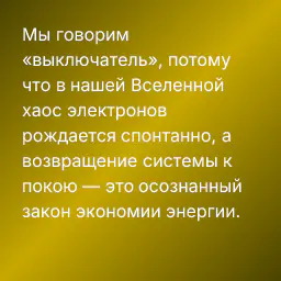 Мы говорим «выключатель», потому что в нашей Вселенной хаос электронов рождается спонтанно, а возвращение системы к покою — это осознанный закон экономии энергии.