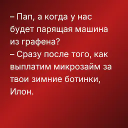 – Пап, а когда у нас будет парящая машина из графена?
– Сразу после того, как выплатим микрозайм за твои зимние ботинки, Илон.