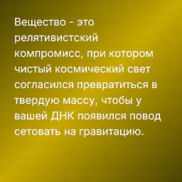 Вещество - это релятивистский компромисс, при котором чистый космический свет согласился превратиться в твердую массу, чтобы у вашей ДНК появился повод сетовать на гравитацию.