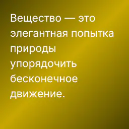 Вещество — это элегантная попытка природы упорядочить бесконечное движение.