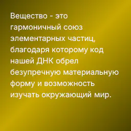 Вещество - это гармоничный союз элементарных частиц, благодаря которому код нашей ДНК обрел безупречную материальную форму и возможность изучать окружающий мир.
