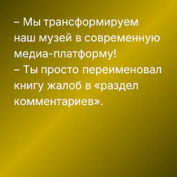 – Мы трансформируем наш музей в современную медиа-платформу!
– Ты просто переименовал книгу жалоб в «раздел комментариев».