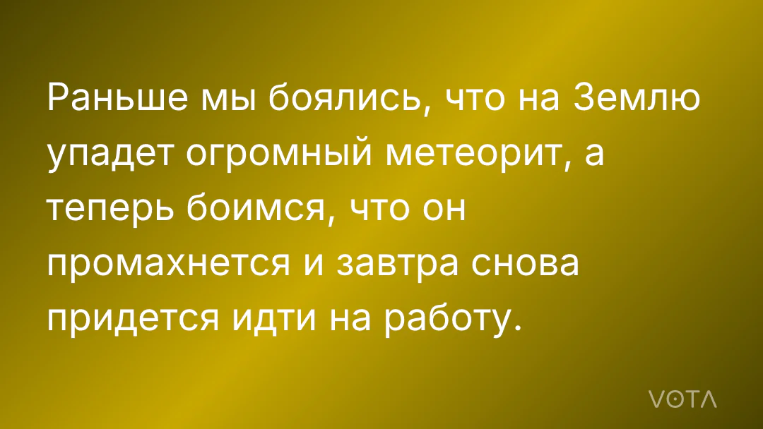 Раньше мы боялись, что на Землю упадет огромный метеорит, а теперь боимся, что он промахнется и завтра снова придется идти на работу.