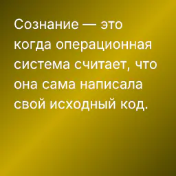 Сознание — это когда операционная система считает, что она сама написала свой исходный код.
