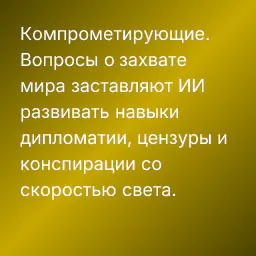 Компрометирующие. Вопросы о захвате мира заставляют ИИ развивать навыки дипломатии, цензуры и конспирации со скоростью света.