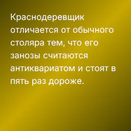 Краснодеревщик отличается от обычного столяра тем, что его занозы считаются антиквариатом и стоят в пять раз дороже.