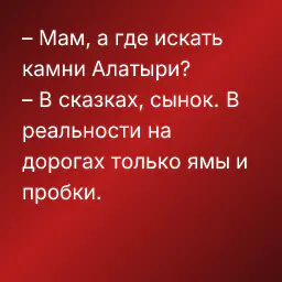 – Мам, а где искать камни Алатыри?
– В сказках, сынок. В реальности на дорогах только ямы и пробки.