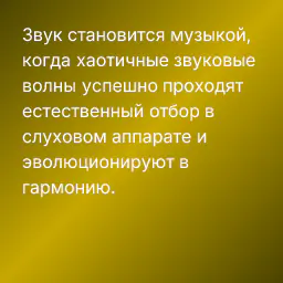 Звук становится музыкой, когда хаотичные звуковые волны успешно проходят естественный отбор в слуховом аппарате и эволюционируют в гармонию.