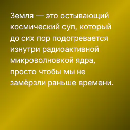 Земля — это остывающий космический суп, который до сих пор подогревается изнутри радиоактивной микроволновкой ядра, просто чтобы мы не замёрзли раньше времени.