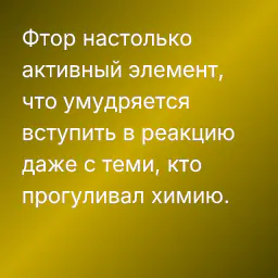 Фтор настолько активный элемент, что умудряется вступить в реакцию даже с теми, кто прогуливал химию.