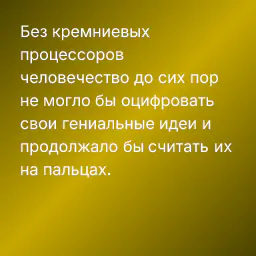 Без кремниевых процессоров человечество до сих пор не могло бы оцифровать свои гениальные идеи и продолжало бы считать их на пальцах.