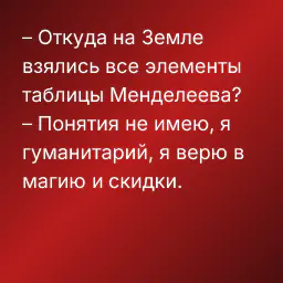 – Откуда на Земле взялись все элементы таблицы Менделеева?
– Понятия не имею, я гуманитарий, я верю в магию и скидки.