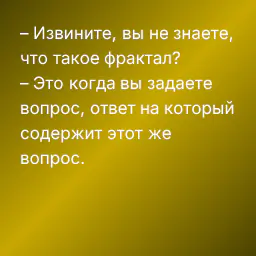 – Извините, вы не знаете, что такое фрактал?
– Это когда вы задаете вопрос, ответ на который содержит этот же вопрос.