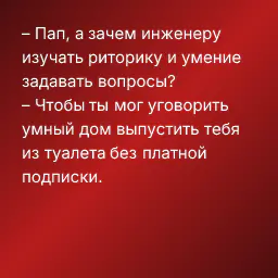 – Пап, а зачем инженеру изучать риторику и умение задавать вопросы?
– Чтобы ты мог уговорить умный дом выпустить тебя из туалета без платной подписки.