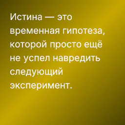 Истина — это временная гипотеза, которой просто ещё не успел навредить следующий эксперимент.