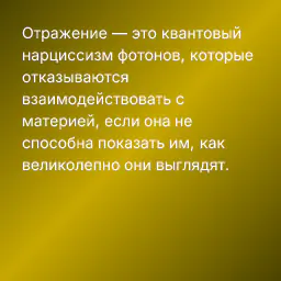 Отражение — это квантовый нарциссизм фотонов, которые отказываются взаимодействовать с материей, если она не способна показать им, как великолепно они выглядят.