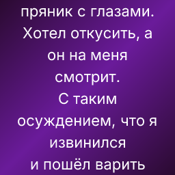 Купил рязанский пряник с глазами.
Хотел откусить, а он на меня смотрит.
С таким осуждением, что я извинился
и пошёл варить гречку.