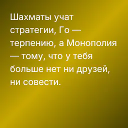 Шахматы учат стратегии, Го — терпению, а Монополия — тому, что у тебя больше нет ни друзей, ни совести.