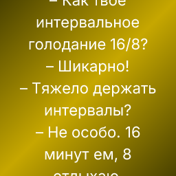 – Как твоё интервальное голодание 16/8?
– Шикарно!
– Тяжело держать интервалы?
– Не особо. 16 минут ем, 8 отдыхаю.