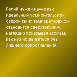 Гелий нужен науке как идеальный усмиритель: при сверхнизких температурах он становится сверхтекучим, наглядно показывая атомам, как нужно двигаться без лишнего сопротивления.