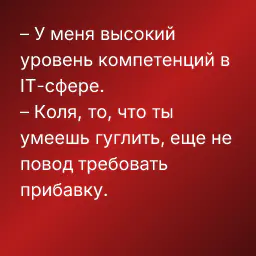 – У меня высокий уровень компетенций в IT-сфере.
– Коля, то, что ты умеешь гуглить, еще не повод требовать прибавку.