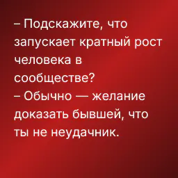 – Подскажите, что запускает кратный рост человека в сообществе?
– Обычно — желание доказать бывшей, что ты не неудачник.